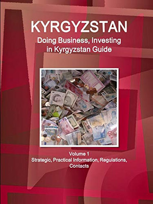 Kyrgyzstan: Doing Business And Investing In Kyrgyzstan Guide Volume 1 Strategic, Practical Information, Regulations, Contacts (World Business And Investment Library)