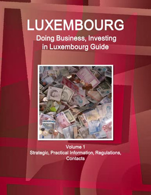 Luxembourg: Doing Business And Investing In Luxembourg Guide Volume 1 Strategic, Practical Information, Regulations, Contacts (World Business And Investment Library)