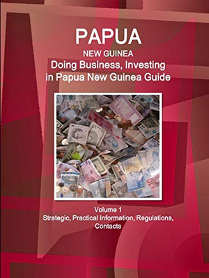 Papua New Guinea: Doing Business And Investing In Papua New Guinea Guide Volume 1 Strategic, Practical Information, Regulations, Contacts (World Business And Investment Library)