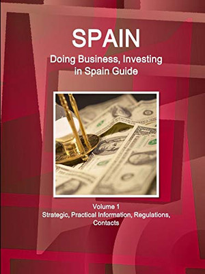 Spain: Doing Business And Investing In Spain Guide Volume 1 Strategic, Practical Information, Regulations, Contacts