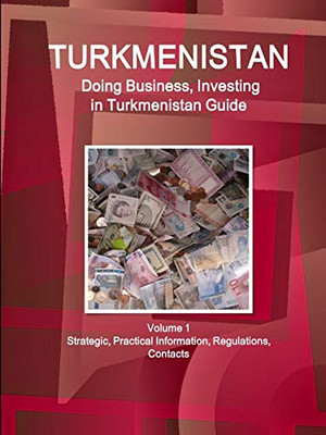 Turkmenistan: Doing Business And Investing In Turkmenistan Guide Volume 1 Strategic, Practical Information, Regulations, Contacts (World Business And Investment Library)