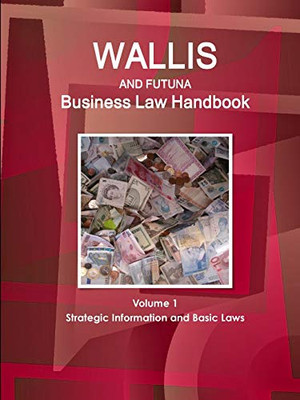 Wallis & Futuna Business Law Handbook Volume 1 Strategic Information And Basic Laws (World Business And Investment Library)