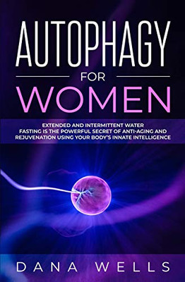 Autophagy For Women: Extended And Intermittent Water Fasting Is The Powerful Secret Of Anti-Aging And Rejuvenation Using Your BodyS Innate Intelligence