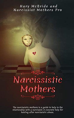 Narcissistic Mothers: The Narcissistic Mothers Is A Guide To Help In Relationship With A Narcissist. A Concrete Help For Healing After Narcissistic Abuse.