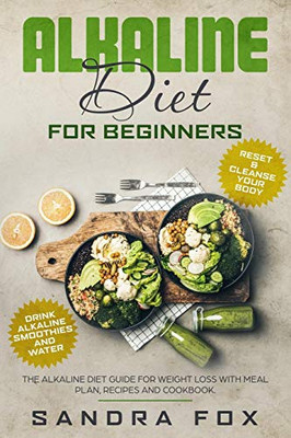 Alkaline Diet For Beginners: The Alkaline Diet Guide For Weight Loss With Meal Plan, Recipes And Cookbook. Drink Alkaline Smoothies And Water. Reset & Cleanse Your Body.