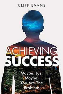 Achieving Success: Maybe, Just Maybe, You Are The Problem