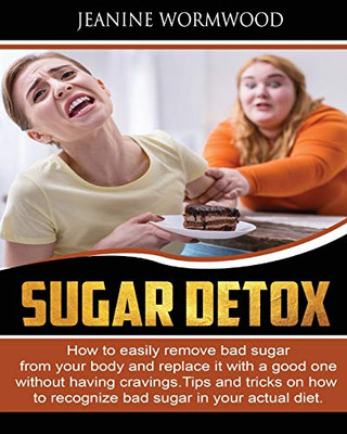 Sugar Detox: How To Easily Remove Bad Sugar From Your Body And Replace It With A Good One Without Having Cravings. Tips And Tricks On How To Recognize Bad Sugar In Your Actual Diet