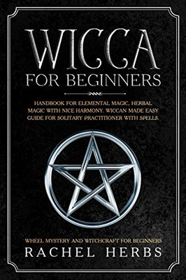 Wicca For Beginners: Handbook For Elemental Magic, Herbal Magic With Nice Harmony. Wiccan Made Easy Guide For Solitary Practitioner With Spells. Wheel Mystery And Witchcraft For Beginners.