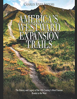 AmericaS Westward Expansion Trails: The History And Legacy Of The 19Th CenturyS Most Famous Routes To The West