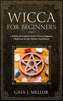 Wicca For Beginners: A Witchcraft Guide For Every Wiccan Aspirant, Made Easy For The Solitary Practitioner