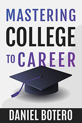 Mastering College To Career: A Modern Guide To Landing Your Dream Job Before Graduation