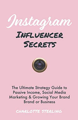 Instagram Influencer Secrets: The Ultimate Strategy Guide To Passive Income, Social Media Marketing & Growing Your Personal Brand Or Business (Passive Income Series)