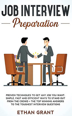 Job Interview Preparation: Proven Techniques To Get Any Job You Want. Simple, Fast And Efficient Ways To Stand Out From The Crowd + The Top Winning Answers To The Toughest Interview Questions