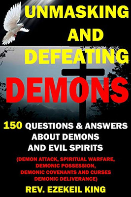 Unmasking And Defeating Demons: 150 Questions And Answers About Demons And Evil Spirits (Demon Attack, Spiritual Warfare, Demonic Possession, Demonic Covenants And Curses, Demonic Deliverance)