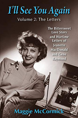 ILl See You Again: The Bittersweet Love Story And Wartime Letters Of Jeanette Macdonald And Gene Raymond: Volume 2: The Letters