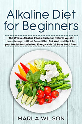 Alkaline Diet For Beginners: The Unique Alkaline Foods Guide For Natural Weight Loss Through A Plant Based Diet. Eat Well And Reclaim Your Health For Unlimited Energy With A 21 Days Meal Plan