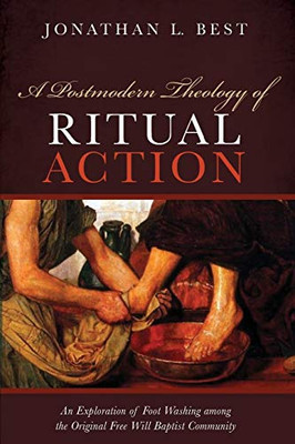 A Postmodern Theology Of Ritual Action: An Exploration Of Foot Washing Among The Original Free Will Baptist Community
