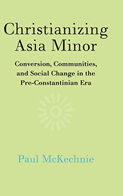 Christianizing Asia Minor: Conversion, Communities, And Social Change In The Pre-Constantinian Era