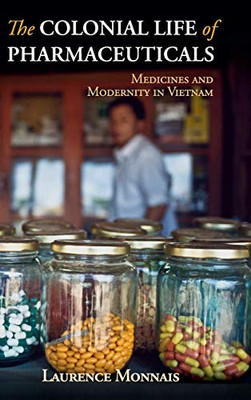The Colonial Life Of Pharmaceuticals: Medicines And Modernity In Vietnam (Global Health Histories)
