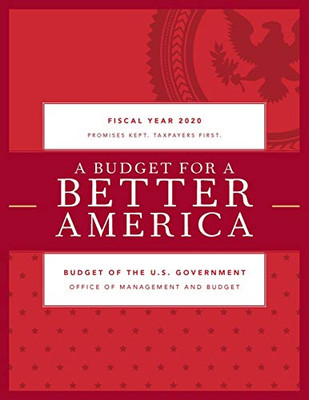 A Budget For A Better America: Promises Kept. Taxpayers First. Budget Of The United States Government, Fiscal Year 2020