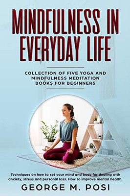 Mindfulness In Everyday Life, Collection Of Five Yoga And Mindfulness Meditation Books For Beginners By George M. Posi (Techniques On How To Set Your ... Personal Loss. How To Improve Mental Health.)