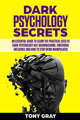 Dark Psychology Secrets: An Essential Guide To Learn The Practical Uses Of Dark Psychology Nlp, Brain Washing, Emotional Influence And How To Stop Being Manipulated