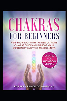 Chakras For Beginners: Heal Your Body With The New Ultimate Chakras Guide And Improve Your Spirituality And Your Mindfullness