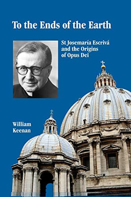 To The Ends Of The Earth: St Josemaria Escriva And The Origins Of Opus Dei