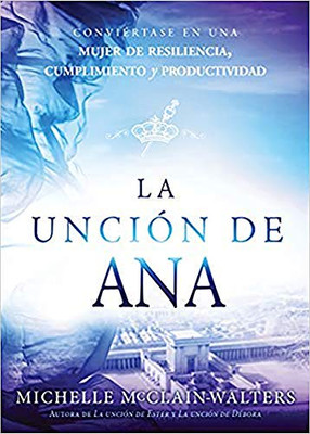La Unción De Ana / The Hannah Anointing: Conviértase En Una Mujer De Resiliencia, Cumplimiento Y Productividad (Spanish Edition)