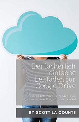 Der Lächerlich Einfache Leitfaden Für Google Drive: Ein Praktischer Leitfaden Zum Speichern Von Dingen In Der Cloud (German Edition)