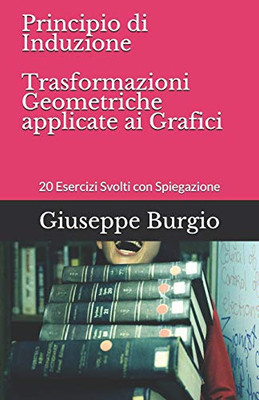 Principio Di Induzione E Trasformazioni Geometriche Applicate Ai Grafici: 20 Esercizi Svolti Con Spiegazione (Italian Edition)