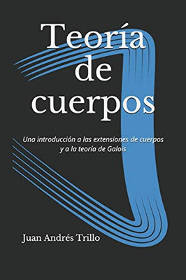 Teoría De Cuerpos: Una Introducción A Las Extensiones De Cuerpos Y A La Teoría De Galois (Spanish Edition)