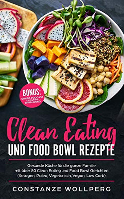 Clean Eating Und Food Bowl Rezepte: Gesunde Küche Für Die Ganze Familie Mit Über 80 Clean Eating Und Food Bowl Gerichten (Ketogen, Paleo, Vegetarisch, Vegan, Low Carb) (German Edition)