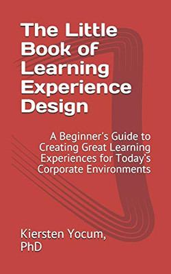 The Little Book Of Learning Experience Design: A Beginner'S Guide To Creating Great Learning Experiences For TodayS Corporate Environments