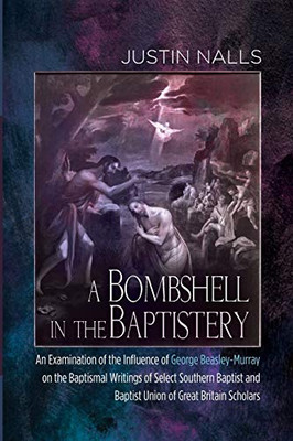 A Bombshell In The Baptistery: An Examination Of The Influence Of George Beasley-Murray On The Baptismal Writings Of Select Southern Baptist And Baptist Union Of Great Britain Scholars