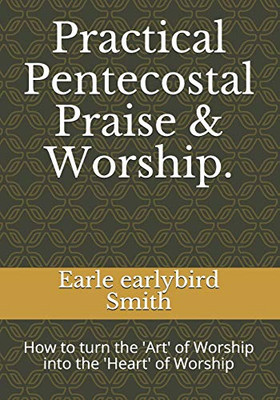 Practical Pentecostal Praise & Worship.: How To Turn The 'Art' Of Worship Into The 'Heart' Of Worship