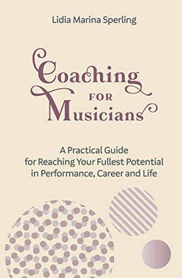 Coaching For Musicians: A Practical Guide For Reaching Your Fullest Potential In Performance, Career And Life