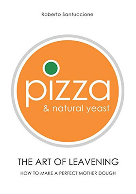 Pizza & Natural Yeast  The Art Of Leavening: How To Make A Perfect Mother Dough