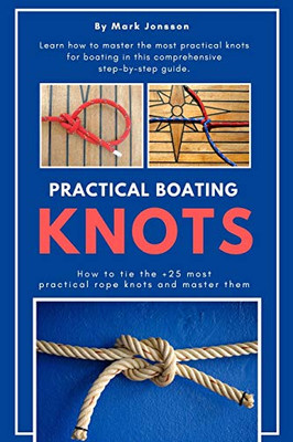 Practical Boating Knots: How To Tie The +25 Most Practical Rope Knots And Master Them: (Sailing, Boating, Knots, Rope, Illustrated, Nautical Knots)