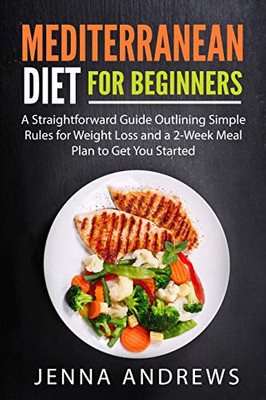 Mediterranean Diet For Beginners: A Straightforward Guide Outlining Simple Rules For Weight Loss And A 2-Week Meal Plan To Get You Started