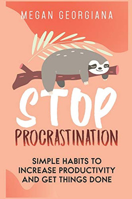 Stop Procrastination: Simple Habits To Increase Productivity And Get Things Done (How To Stop Procrastination And Laziness)