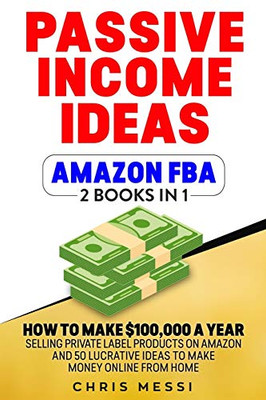 Passive Income Ideas - Amazon Fba: 2 Books In 1 - How To Make $100,000 A Year Selling Private Label Products On Amazon And 50 Lucrative Ideas To Make Money Online From Home