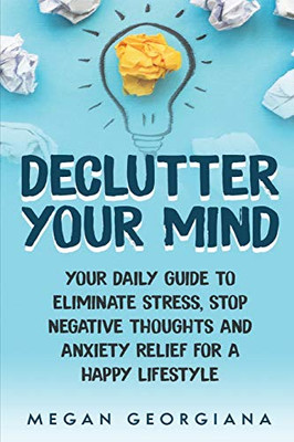 Declutter Your Mind: Your Daily Guide To Eliminate Stress, Stop Negative Thoughts And Anxiety Relief For A Happy Lifestyle (Declutter Your Mind Book)