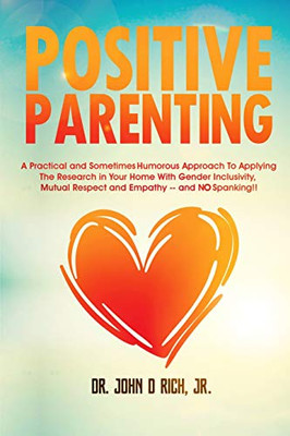 Positive Parenting: A Practical And Sometimes Humorous Approach To Applying The Research In Your Home With Gender Inclusivity, Mutual Respect, And Empathy  And No Spanking!