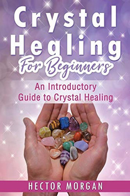 Crystal Healing For Beginners: An Introductory Guide To Crystal Healing