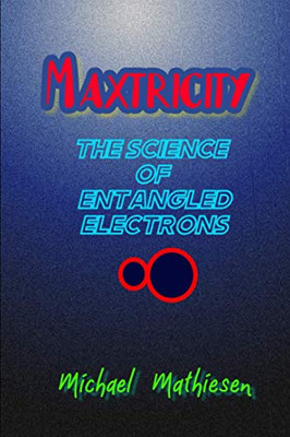 Maxtricity: The Science Of Entangled Electrons (Beyond The Green New Deal And Survival Of The Human Race - Book Series.)