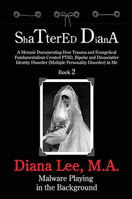 Shattered Diana - Book Two: Malware Playing In The Background: A Memoir Documenting How Trauma And Evangelical Fundamentalism Created Ptsd, Bipolar, Dissociative Disorder In Me