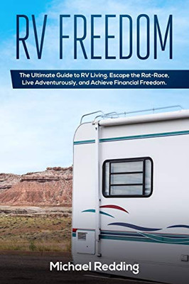 Rv Freedom: The Ultimate Guide To Rv Living. Escape The Rat-Race, Live Adventurously, And Achieve Financial Freedom.