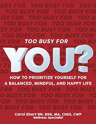 Too Busy For You?: How To Prioritize Yourself For A Balanced, Mindful And Happy Life