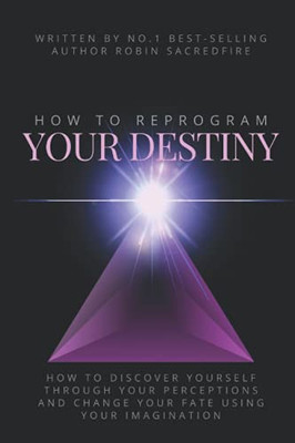 How To Reprogram Your Destiny: How To Discover Yourself Through Your Perceptions And Change Your Fate Using Your Imagination